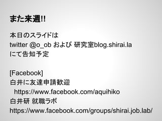 また来週!!
本日のスライドは
twitter @o_ob および 研究室blog.shirai.la
にて告知予定
[Facebook]
白井に友達申請歓迎
　https://www.facebook.com/aquihiko
白井研 就職ラボ
https://www.facebook.com/groups/shirai.job.lab/
 