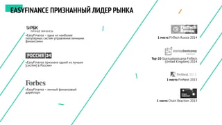 1 место FinTech Russia 2014
Top-20 Startupbootcamp FinTech
(United Kingdom) 2014
1 место FinNext 2013
1 место Chain Reaction 2013
«EasyFinance – одна из наиболее
популярных систем управления личными
финансами»
«EasyFinance признана одной из лучших
[систем] в России»
«EasyFinance – личный финансовый
директор»
EASYFINANCE ПРИЗНАННЫЙ ЛИДЕР РЫНКА
 