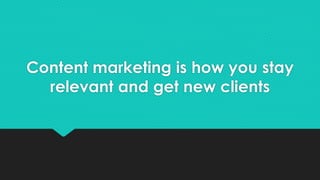 Content marketing is how you stay
relevant and get new clients
 