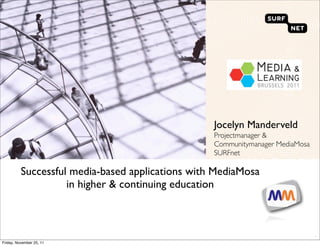Jocelyn Manderveld
                                                  Projectmanager &
                                                  Communitymanager MediaMosa
                                                  SURFnet

          Successful media-based applications with MediaMosa
                    in higher & continuing education



                                                                               `
Friday, November 25, 11
 
