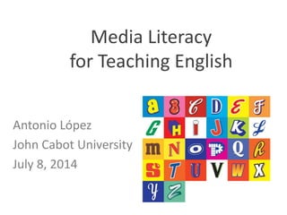 Media	
  Literacy	
  
for	
  Teaching	
  English	
  
	
  
Antonio	
  López	
  
John	
  Cabot	
  University	
  
July	
  8,	
  2014	
  
	
  
 