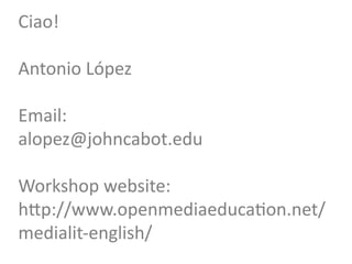 Ciao!	
  
	
  
Antonio	
  López	
  
	
  
Email:	
  	
  
alopez@johncabot.edu	
  
	
  
Workshop	
  website:	
  	
  
hTp://www.openmediaeducaGon.net/
medialit-­‐english/	
  
 