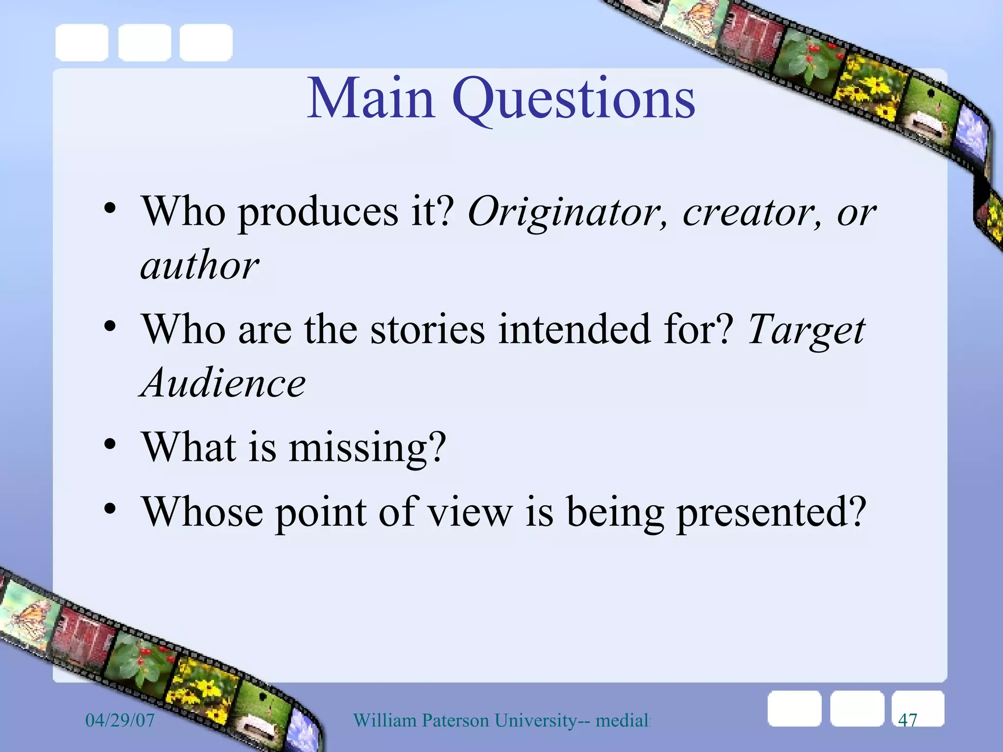 Main Questions Who produces it?  Originator, creator, or author Who are the stories intended for?  Target Audience What is missing? Whose point of view is being presented? 