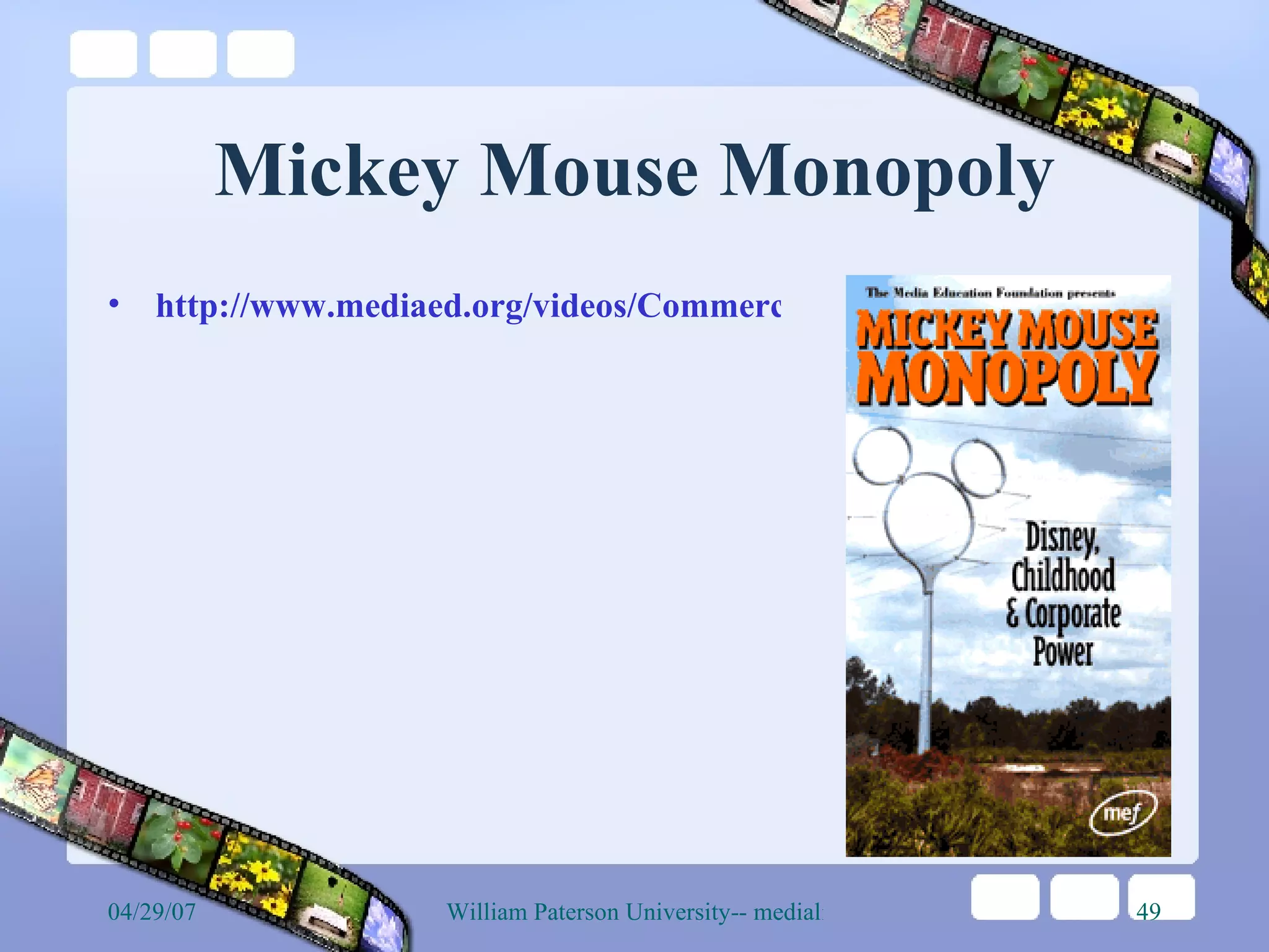 Mickey Mouse Monopoly http://www.mediaed.org/videos/CommercialismPoliticsAndMedia/MickeyMouseMonopoly 