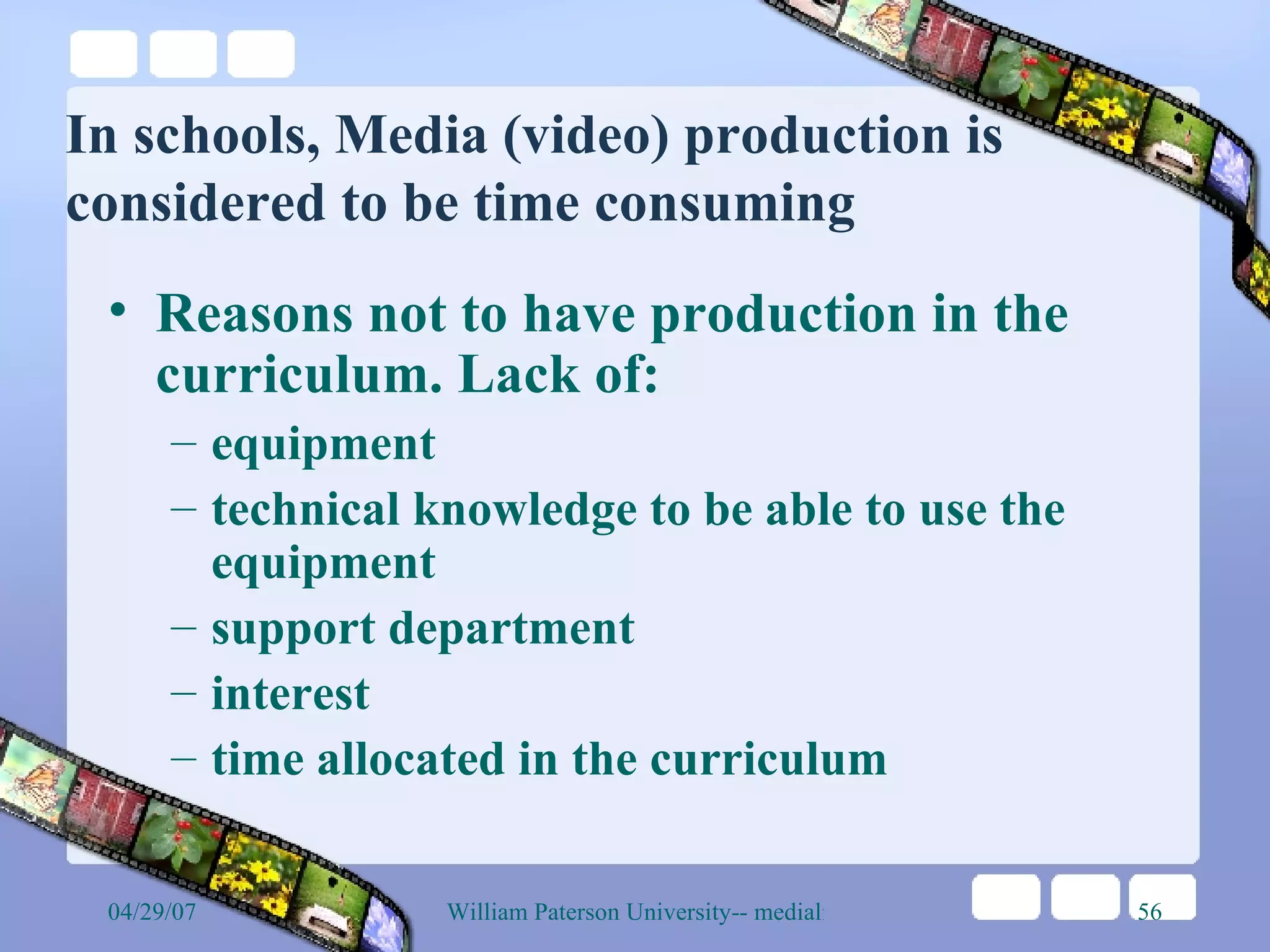 In schools, Media (video) production is considered to be time consuming Reasons not to have production in the curriculum. Lack of: equipment technical knowledge to be able to use the equipment support department interest time allocated in the curriculum 