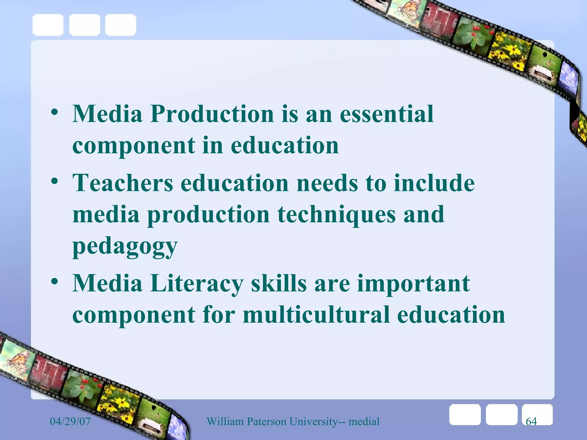 Media Production is an essential component in education Teachers education needs to include media production techniques and pedagogy Media Literacy skills are important component for multicultural education 