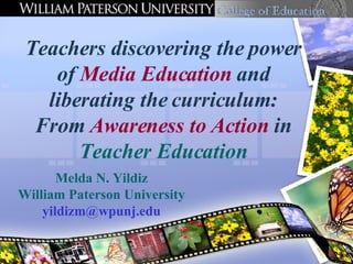 Teachers discovering the power of  Media Education  and liberating the curriculum: From  Awareness to   Action  in  Teacher Education Melda N. Yildiz William Paterson University [email_address] 