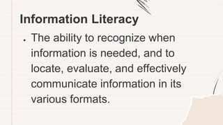 Information Literacy
● The ability to recognize when
information is needed, and to
locate, evaluate, and effectively
communicate information in its
various formats.
 