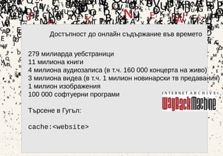 21
Достъпност до онлайн съдържание във времето
279 милиарда уебстраници
11 милиона книги
4 милиона аудиозаписа (в т.ч. 160 000 концерта на живо)
3 милиона видеа (в т.ч. 1 милион новинарски тв предавания)
1 милион изображения
100 000 софтуерни програми
Търсене в Гугъл:
cache:<website>
 
