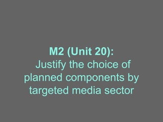 M2 (Unit 20):
Justify the choice of
planned components by
targeted media sector
 