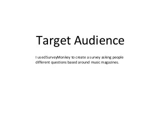 Target Audience
I used SurveyMonkey to create a survey asking people
different questions based around music magazines.
 