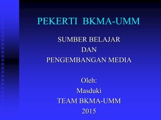 PEKERTI BKMA-UMM
SUMBER BELAJAR
DAN
PENGEMBANGAN MEDIA
Oleh:
Masduki
TEAM BKMA-UMM
2015
 
