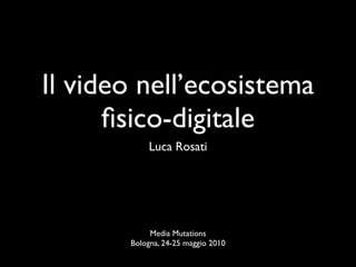 Il video nell’ecosistema
      ﬁsico-digitale
           Luca Rosati




            Media Mutations
       Bologna, 24-25 maggio 2010
 