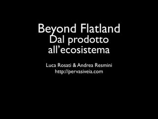 Beyond Flatland
 Dal prodotto
 all’ecosistema
 Luca Rosati & Andrea Resmini
     http://pervasiveia.com
 