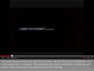 The opening sequence uses spilt scene. Here  we see that Summit Entertainment is the production company. The background is black and plain. During the split scene it also shows who it is presented by and the title.