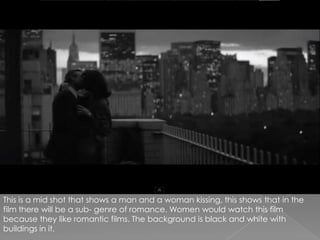This is a mid shot that shows a man and a woman kissing, this shows that in the film there will be a sub- genre of romance. Women would watch this film because they like romantic films. The background is black and white with buildings in it.