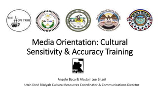 Media Orientation: Cultural
Sensitivity & Accuracy Training
Angelo Baca & Alastair Lee Bitsóí
Utah Diné Bikéyah Cultural Resources Coordinator & Communications Director
 