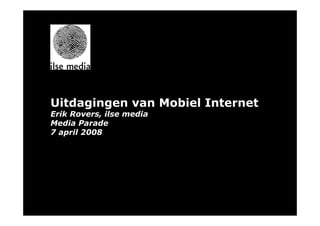 Uitdagingen van Mobiel Internet
Erik Rovers, ilse media
Media Parade
7 april 2008
 