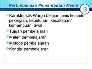 Pertimbangan Pemanfaatan Media 
Karakteristik Warga belajar; jenis kelamin, 
pekerjaan, kebutuhan, kecakapan/ 
kemampuan awal 
Tujuan pembelajaran 
Materi pembelajaran 
Metode pembelajaran 
Kondisi pembelajaran 
 