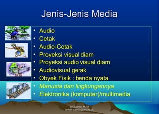 Dr.Sujarwo, M.PdDr.Sujarwo, M.Pd
(email:sujarwo@uny.ac.id)(email:sujarwo@uny.ac.id)
Jenis-Jenis MediaJenis-Jenis Media
• Audio
• Cetak
• Audio-Cetak
• Proyeksi visual diam
• Proyeksi audio visual diam
• Audiovisual gerak
• Obyek Fisik : benda nyata
• Manusia dan lingkungannya
• Elektronika (komputer)/multimedia
 