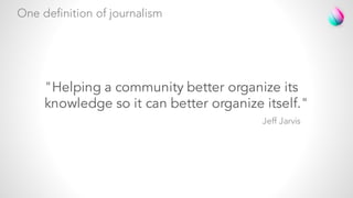 "Helping a community better organize its
knowledge so it can better organize itself."
One definition of journalism
Jeff Jarvis
 