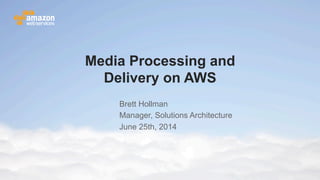 © 2011 Amazon.com, Inc. and its affiliates. All rights reserved. May not be copied, modified or distributed in whole or in part without the express consent of Amazon.com, Inc.
Media Processing and
Delivery on AWS
Brett Hollman
Manager, Solutions Architecture
June 25th, 2014
 