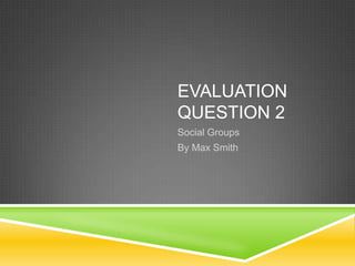 EVALUATION
QUESTION 2
Social Groups
By Max Smith

 