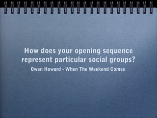 How does your opening sequence
represent particular social groups?
Owen Howard - When The Weekend Comes
 