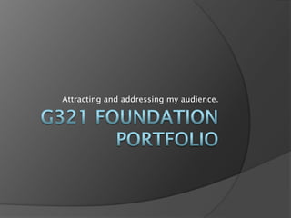 G321 Foundation Portfolio Attracting and addressing my audience. 