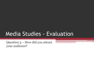 Media Studies - Evaluation
Question 5 – How did you attract
your audience?
 