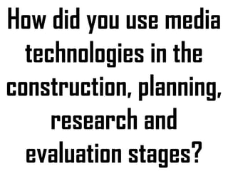 How did you use media technologies in the construction, planning, research and evaluation stages? 