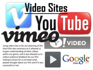 Video SitesUsing video sites in for our planning of the short film was necessary as it allowed us to gain understanding of other videos within our genre, and it also allowed us to collect audience feedback for our film making it easier for us to know what people thought about our film and if it was successful or not. 