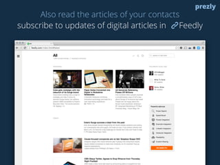 Also read the articles of your contacts 
prezly 
subscribe to updates of digital articles in Feedly 
 