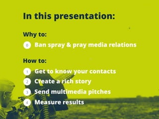 In this presentation: 
Ban spray & pray media relations 
Get to know your contacts 
Create a rich story 
Send multimedia p...