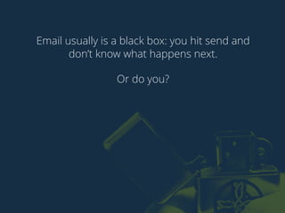 Email usually is a black box: you hit send and 
don’t know what happens next. 
Or do you? 
 