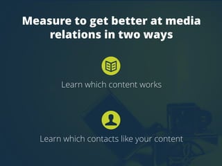 Measure to get better at media 
relations in two ways 
Learn which content works 
Learn which contacts like your content 
 
