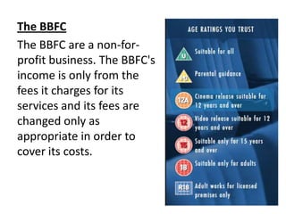 The BBFC
The BBFC are a non-forprofit business. The BBFC's
income is only from the
fees it charges for its
services and its fees are
changed only as
appropriate in order to
cover its costs.

 