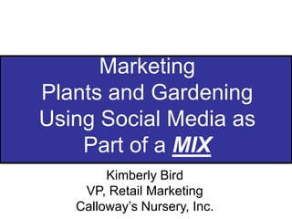 Marketing Plants and GardeningUsing Social Media as Part of a MIX Kimberly Bird VP, Retail Marketing Calloway’s Nursery, Inc. 