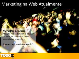 Marketing na Web Atualmente




Marketing de Massa
Atingir a massa também é possível
na internet, porém nas redes
sociais isso é impossível.

E o como agir nas Redes Sociais?
 