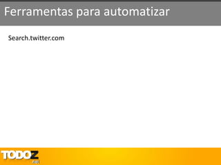 Ferramentas para automatizar
Search.twitter.com
 
