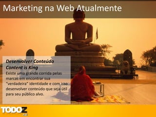 Marketing na Web Atualmente




Desenvolver Conteúdo
Content is King
Existe uma grande corrida pelas
marcas em encontrar sua
“verdadeira” identidade e com isso
desenvolver conteúdo que seja útil
para seu público alvo.
 
