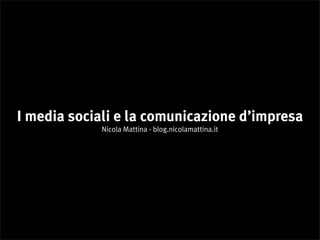 I media sociali e la comunicazione d’impresa
             Nicola Mattina - blog.nicolamattina.it
 