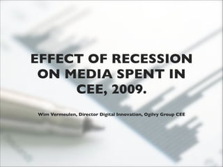 EFFECT OF RECESSION
 ON MEDIA SPENT IN
     CEE, 2009.
Wim Vermeulen, Director Digital Innovation, Ogilvy Group CEE
 