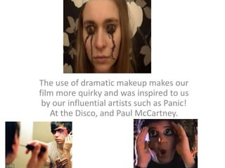 The use of dramatic makeup makes our film more quirky and was inspired to us by our influential artists such as Panic! At the Disco, and Paul McCartney.
