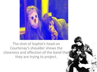 The shot of Sophie’s head on Courtenay’s shoulder shows the closeness and affection of the band that they are trying to project. 