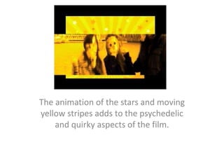 The animation of the stars and moving yellow stripes adds to the psychedelic and quirky aspects of the film.