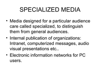 SPECIALIZED MEDIA Media designed for a particular audience care called specialized, to distinguish them from general audiences. Internal publication of organizations: Intranet, computerized messages, audio visual presentations etc.. Electronic information networks for PC users.  