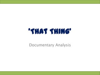 ‘That Thing’
Documentary Analysis
 
