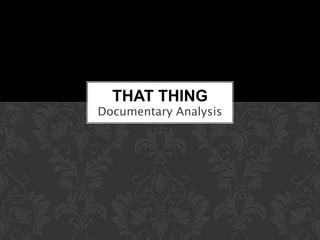 THAT THING
Documentary Analysis
 