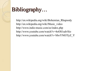 Bibliography…
 http://en.wikipedia.org/wiki/Bohemian_Rhapsody
 http://en.wikipedia.org/wiki/Music_video
 http://www.indie-music.com/ee/index.php
 http://www.youtube.com/watch?v=4oOS1udvSio
 http://www.youtube.com/watch?v=MwYN03TyZ_Y
 